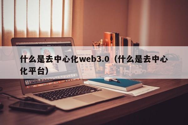 什么是去中心化web3.0（什么是去中心化平台）