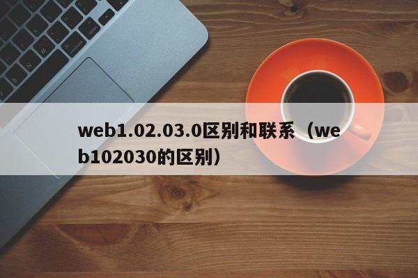 web1.02.03.0区别和联系（web102030的区别）