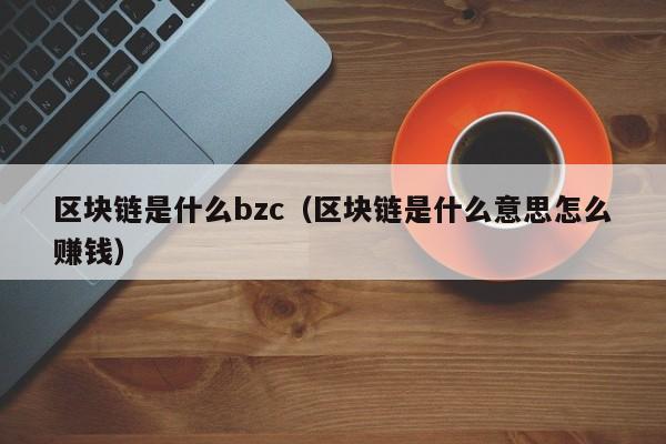 区块链是什么bzc（区块链是什么意思怎么赚钱）