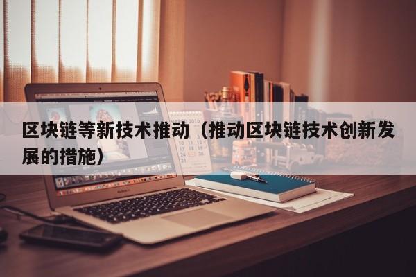 区块链等新技术推动（推动区块链技术创新发展的措施）