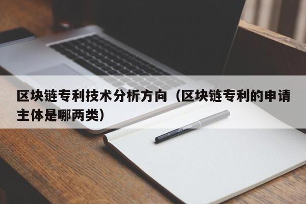 区块链专利技术分析方向（区块链专利的申请主体是哪两类）