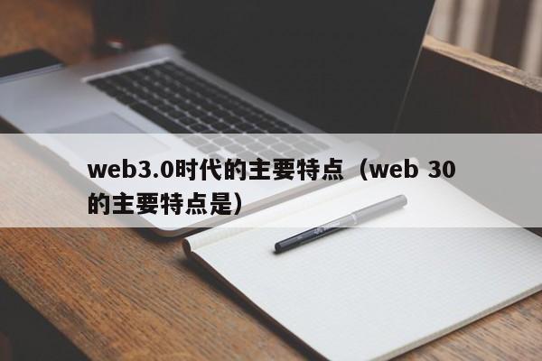 web3.0时代的主要特点（web 30的主要特点是）