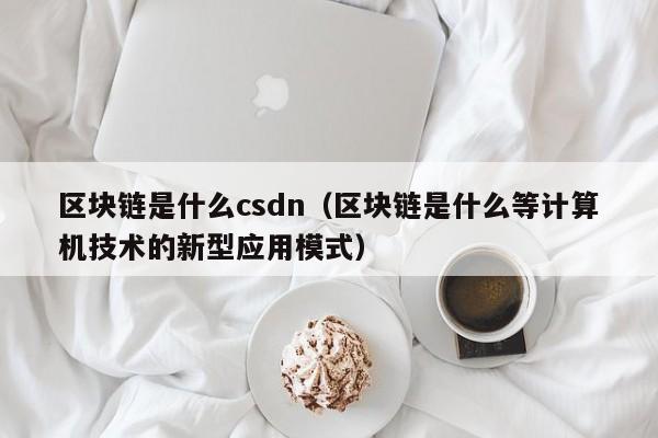 区块链是什么csdn（区块链是什么等计算机技术的新型应用模式）