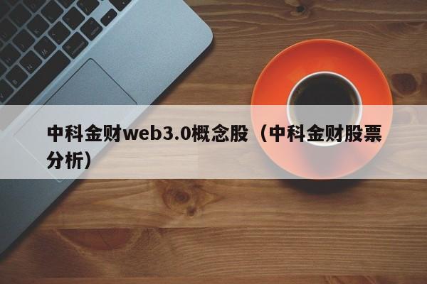 中科金财web3.0概念股（中科金财股票分析）