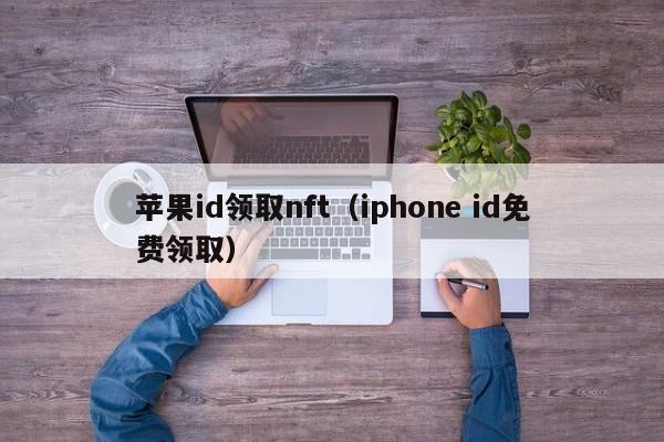 苹果id领取nft（iphone id免费领取）