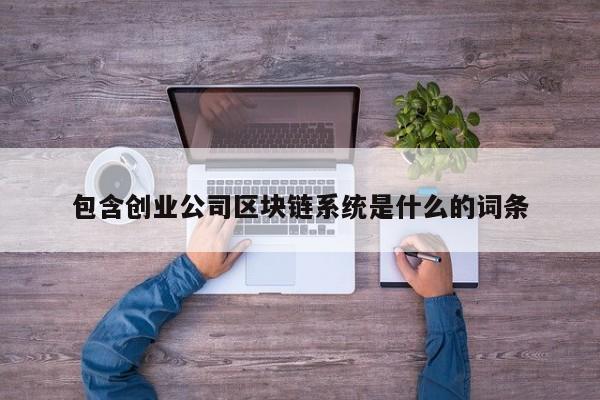 包含创业公司区块链系统是什么的词条