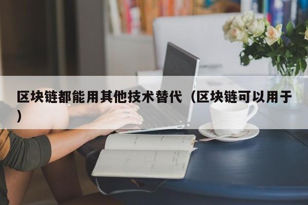 区块链都能用其他技术替代（区块链可以用于）