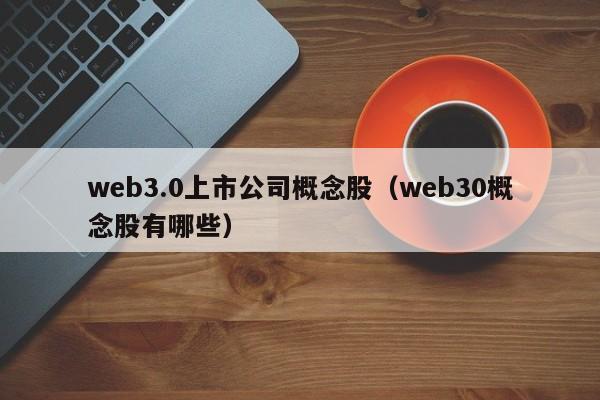 web3.0上市公司概念股（web30概念股有哪些）