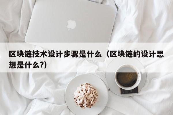 区块链技术设计步骤是什么（区块链的设计思想是什么?）