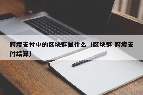 跨境支付中的区块链是什么（区块链 跨境支付结算）