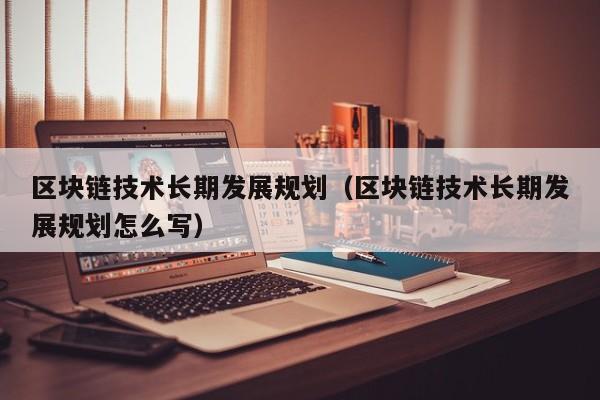 区块链技术长期发展规划（区块链技术长期发展规划怎么写）