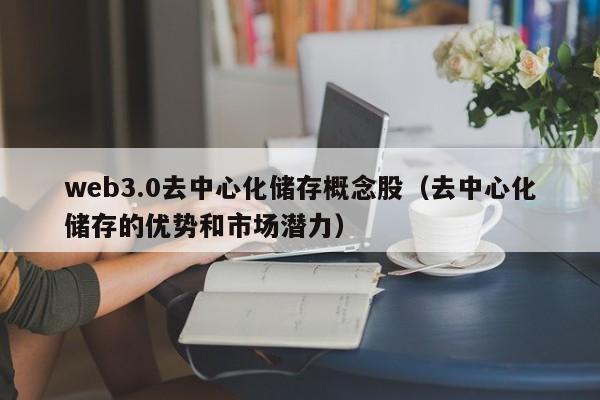 web3.0去中心化储存概念股（去中心化储存的优势和市场潜力）