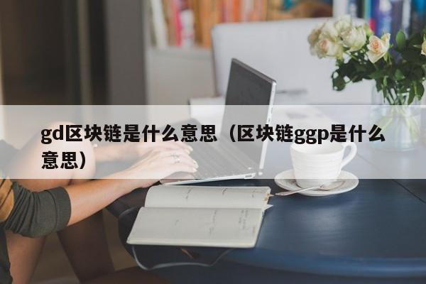 gd区块链是什么意思（区块链ggp是什么意思）