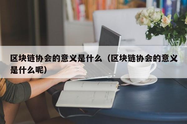 区块链协会的意义是什么（区块链协会的意义是什么呢）