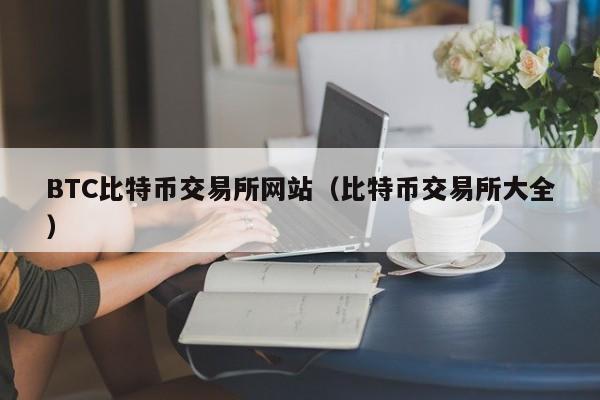 BTC比特币交易所网站（比特币交易所大全）