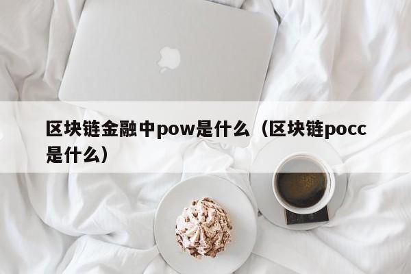 区块链金融中pow是什么（区块链pocc是什么）