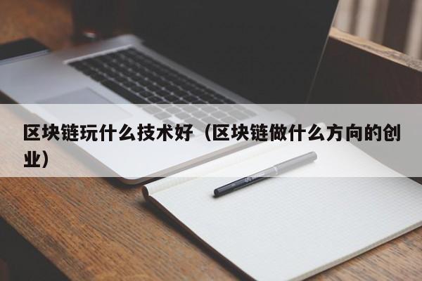 区块链玩什么技术好（区块链做什么方向的创业）