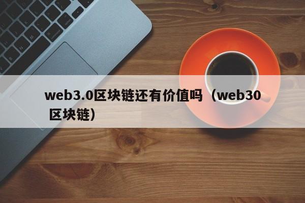 web3.0区块链还有价值吗（web30 区块链）