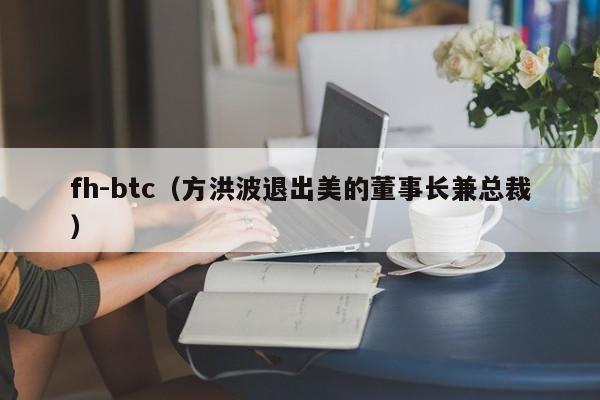 fh-btc（方洪波退出美的董事长兼总裁）