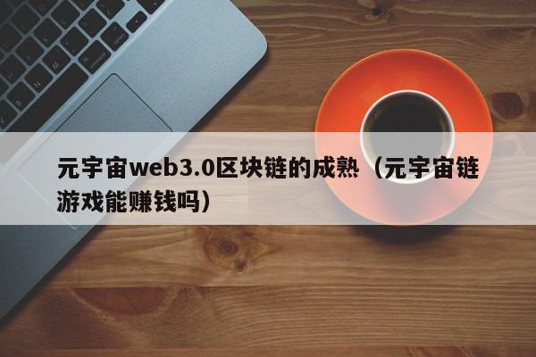 元宇宙web3.0区块链的成熟（元宇宙链游戏能赚钱吗）