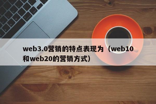 web3.0营销的特点表现为（web10和web20的营销方式）