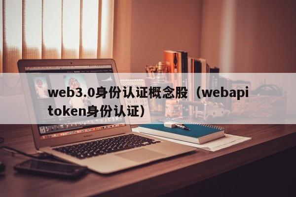 web3.0身份认证概念股（webapitoken身份认证）