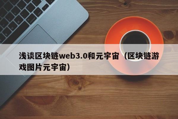 浅谈区块链web3.0和元宇宙（区块链游戏图片元宇宙）