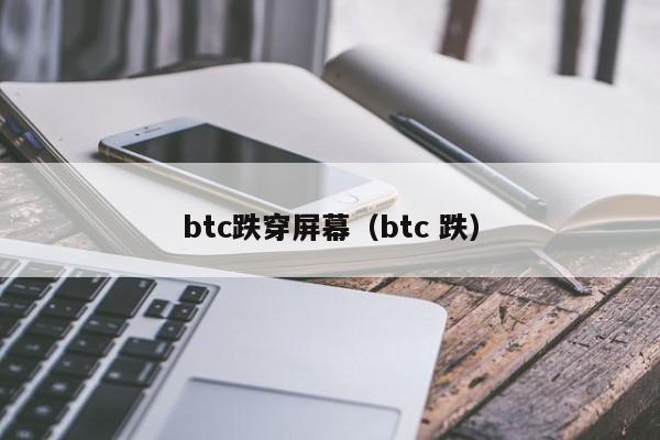 btc跌穿屏幕（btc 跌）