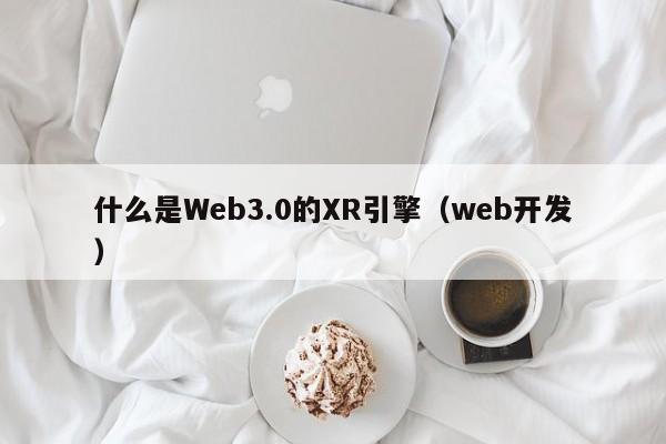 什么是Web3.0的XR引擎（web开发）