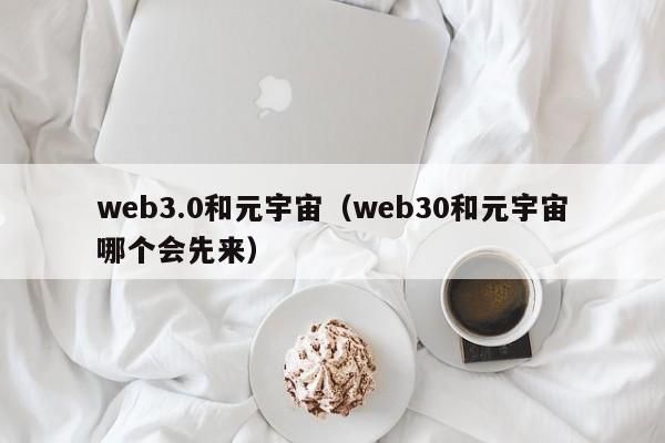 web3.0和元宇宙（web30和元宇宙哪个会先来）