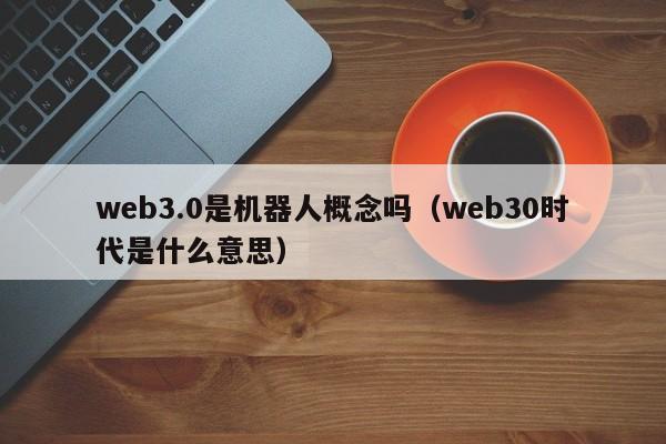 web3.0是机器人概念吗（web30时代是什么意思）