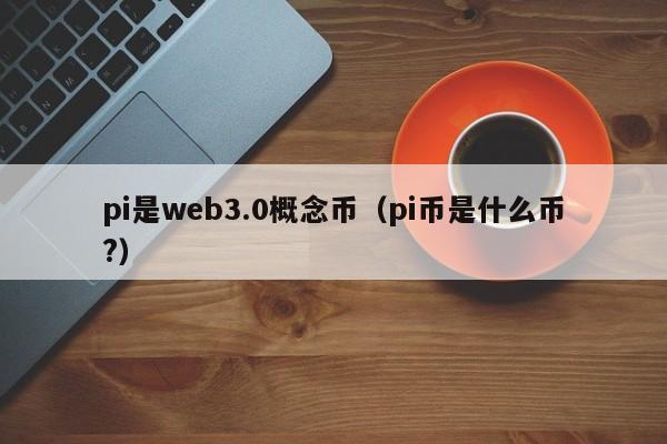 pi是web3.0概念币（pi币是什么币?）