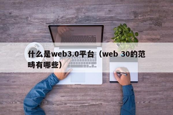 什么是web3.0平台（web 30的范畴有哪些）