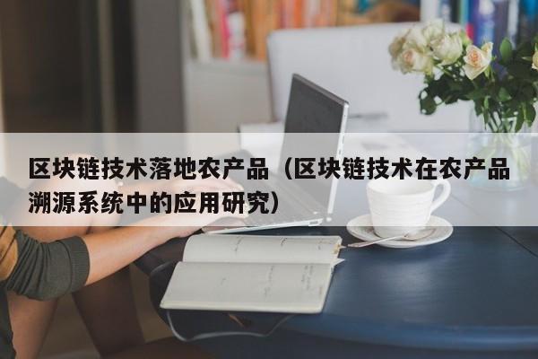 区块链技术落地农产品（区块链技术在农产品溯源系统中的应用研究）