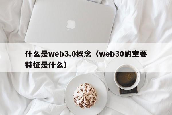 什么是web3.0概念（web30的主要特征是什么）