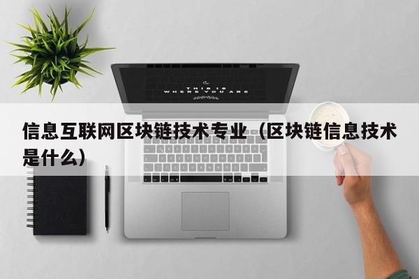 信息互联网区块链技术专业（区块链信息技术是什么）