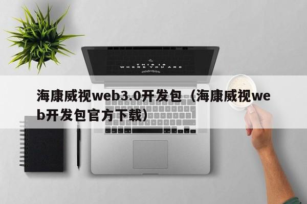 海康威视web3.0开发包（海康威视web开发包官方下载）