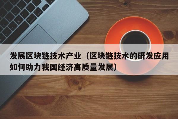 发展区块链技术产业（区块链技术的研发应用如何助力我国经济高质量发展）