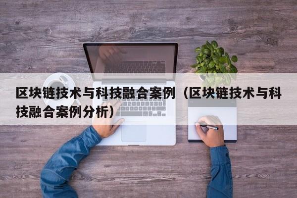 区块链技术与科技融合案例（区块链技术与科技融合案例分析）