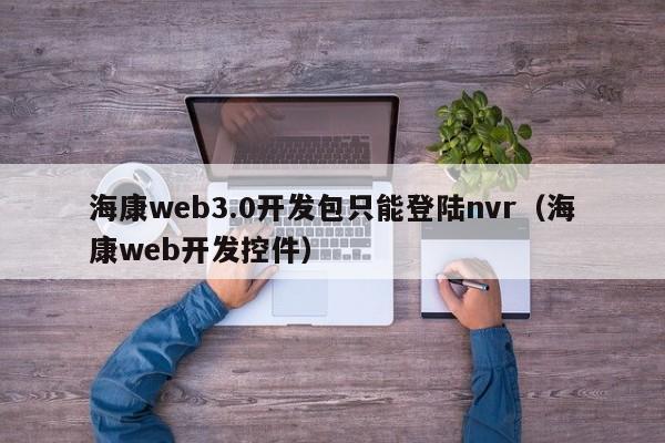 海康web3.0开发包只能登陆nvr（海康web开发控件）