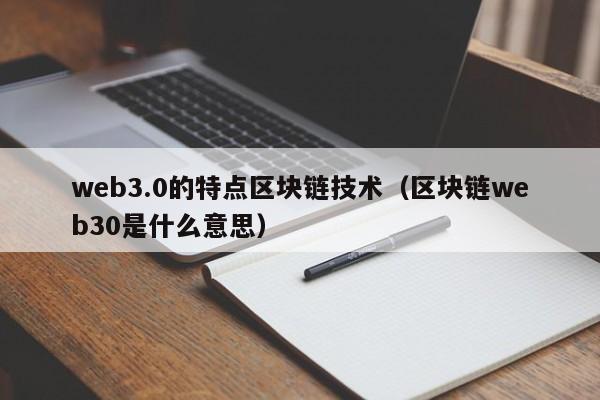 web3.0的特点区块链技术（区块链web30是什么意思）