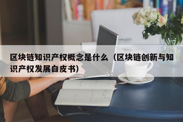 区块链知识产权概念是什么（区块链创新与知识产权发展白皮书）