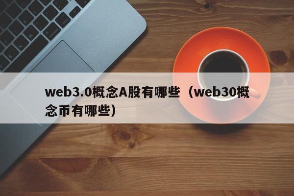 web3.0概念A股有哪些（web30概念币有哪些）