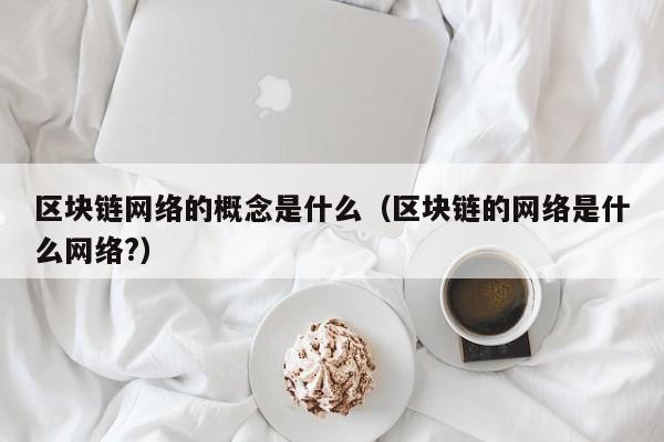 区块链网络的概念是什么（区块链的网络是什么网络?）