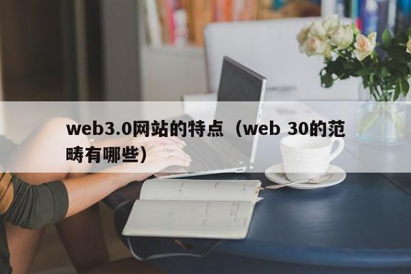 web3.0网站的特点（web 30的范畴有哪些）