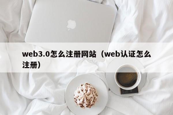 web3.0怎么注册网站（web认证怎么注册）