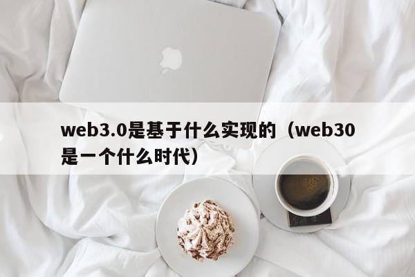 web3.0是基于什么实现的（web30是一个什么时代）