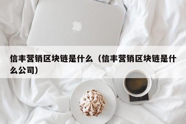 信丰营销区块链是什么（信丰营销区块链是什么公司）