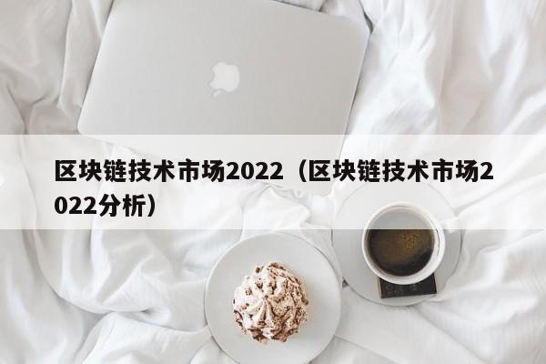 区块链技术市场2022（区块链技术市场2022分析）