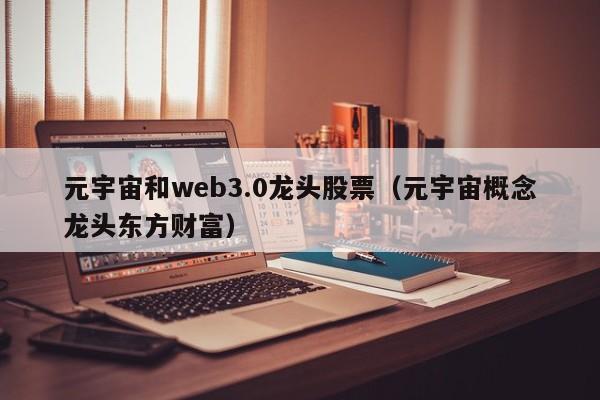 元宇宙和web3.0龙头股票（元宇宙概念龙头东方财富）